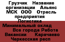 Грузчик › Название организации ­ Альянс-МСК, ООО › Отрасль предприятия ­ Логистика › Минимальный оклад ­ 23 000 - Все города Работа » Вакансии   . Карачаево-Черкесская респ.
